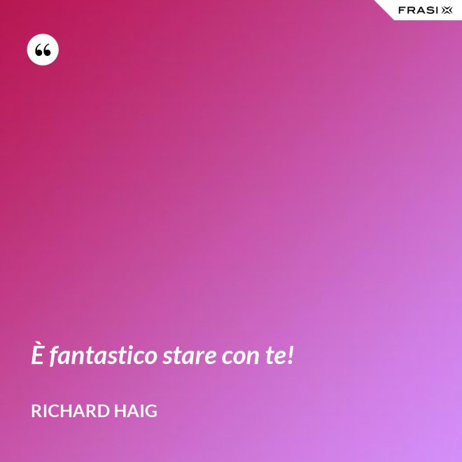 È fantastico stare con te! - Richard Haig