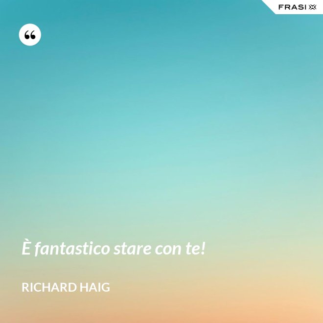 È fantastico stare con te! - Richard Haig