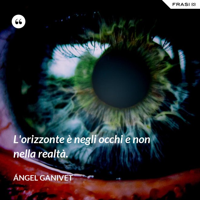 L'orizzonte è negli occhi e non nella realtà. - Ángel Ganivet