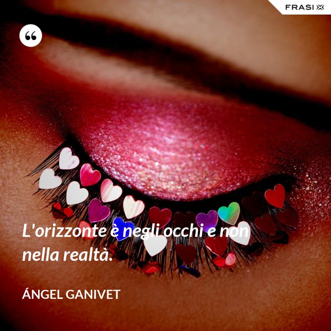 L'orizzonte è negli occhi e non nella realtà. - Ángel Ganivet