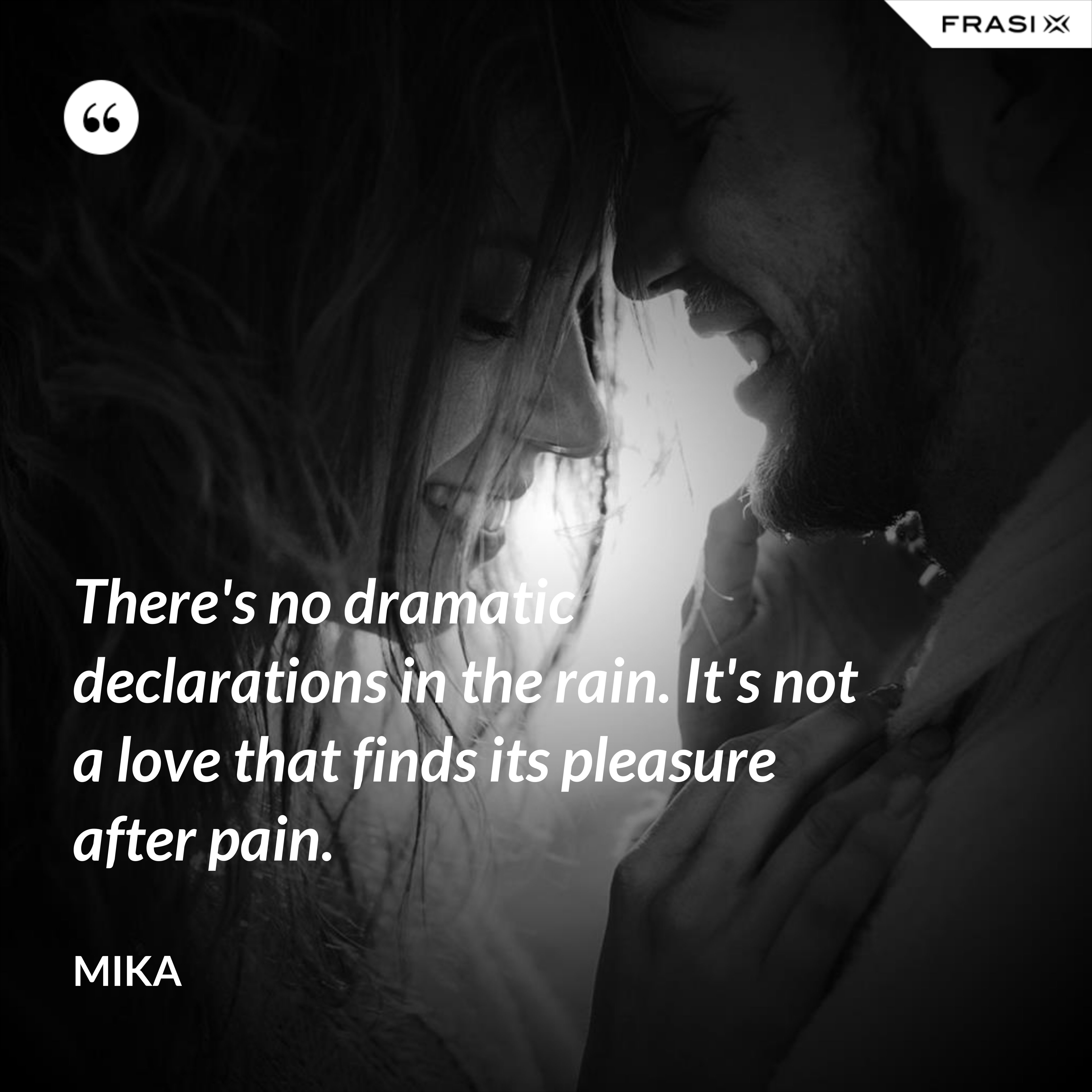 There's no dramatic declarations in the rain. It's not a love that finds its pleasure after pain. - Mika