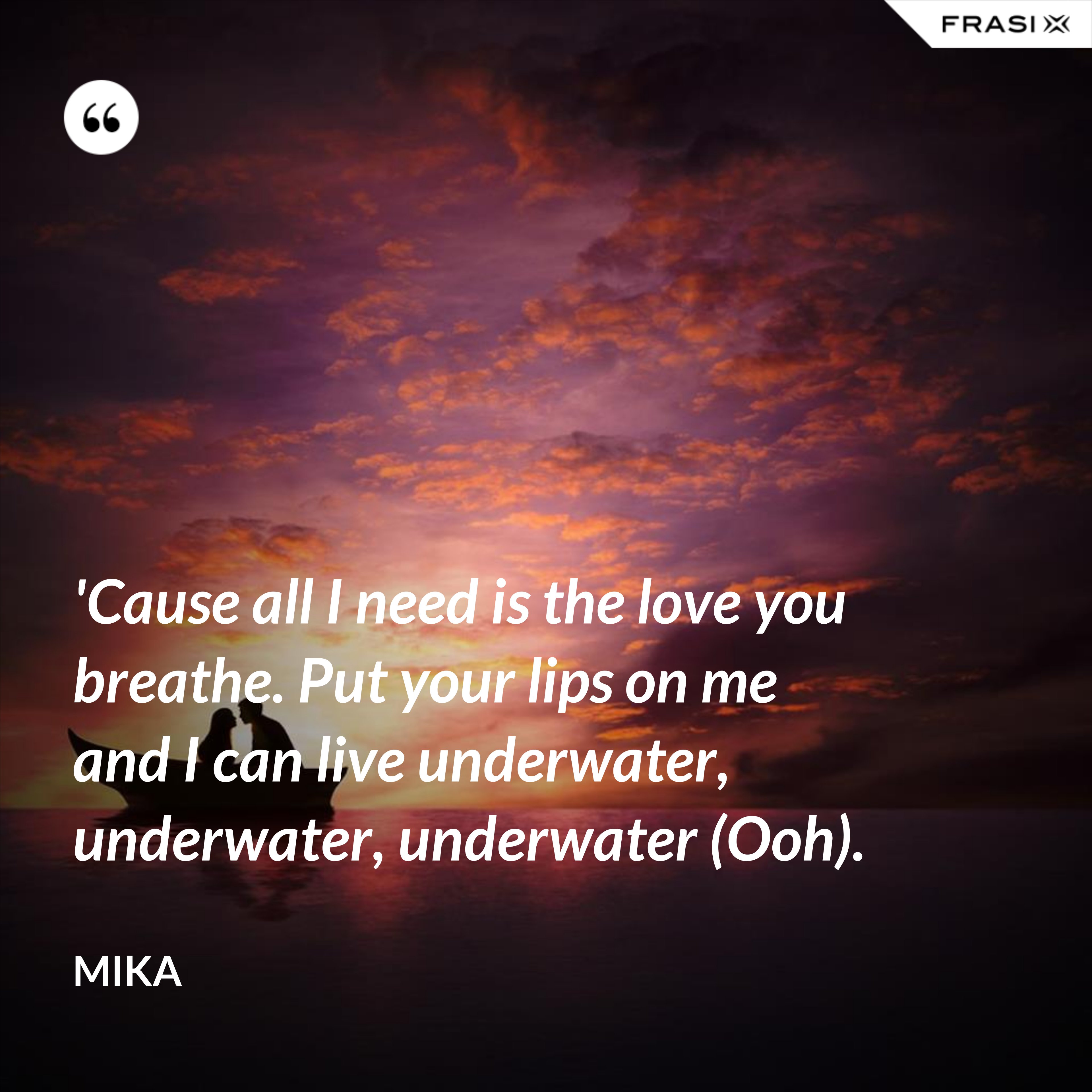'Cause all I need is the love you breathe. Put your lips on me and I can live underwater, underwater, underwater (Ooh). - Mika