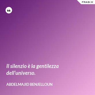 Il silenzio è la gentilezza dell’universo. - Abdelmajid Benjelloun
