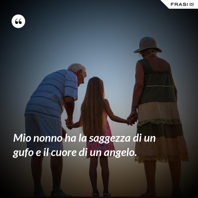 Mio nonno ha la saggezza di un gufo e il cuore di un angelo. - Anonimo