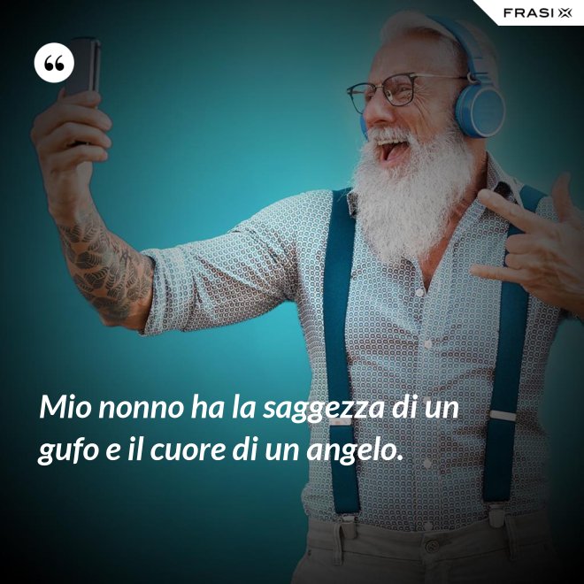 Mio nonno ha la saggezza di un gufo e il cuore di un angelo. - Anonimo