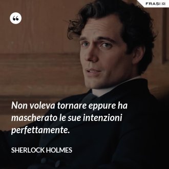 Non voleva tornare eppure ha mascherato le sue intenzioni perfettamente. - Sherlock Holmes