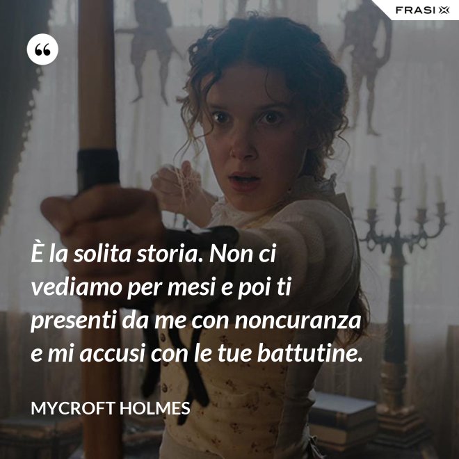 È la solita storia. Non ci vediamo per mesi e poi ti presenti da me con noncuranza e mi accusi con le tue battutine. - Mycroft Holmes