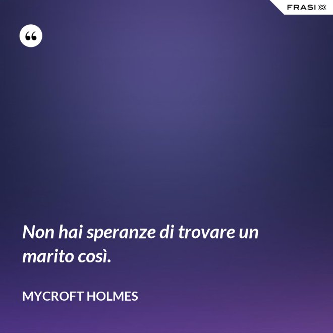 Non hai speranze di trovare un marito così. - Mycroft Holmes