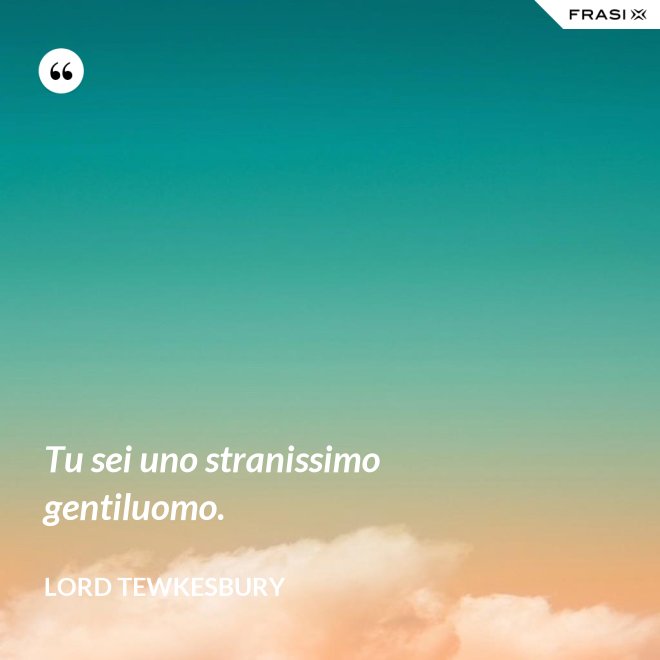 Tu sei uno stranissimo gentiluomo. - Lord Tewkesbury