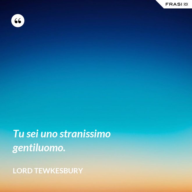 Tu sei uno stranissimo gentiluomo. - Lord Tewkesbury