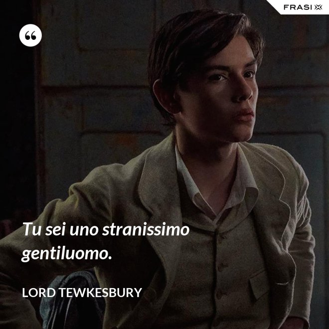 Tu sei uno stranissimo gentiluomo. - Lord Tewkesbury