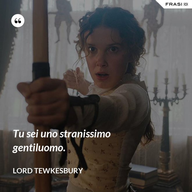 Tu sei uno stranissimo gentiluomo. - Lord Tewkesbury