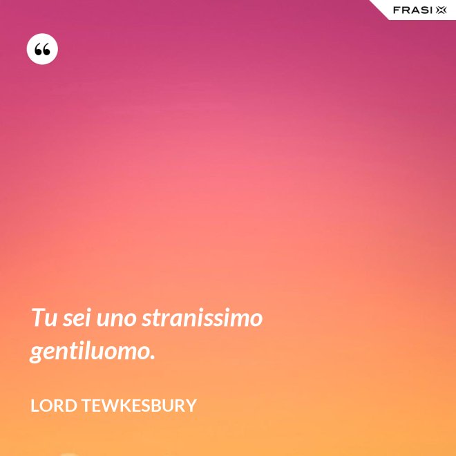 Tu sei uno stranissimo gentiluomo. - Lord Tewkesbury