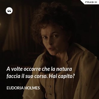 A volte occorre che la natura faccia il suo corso. Hai capito? - Eudoria Holmes