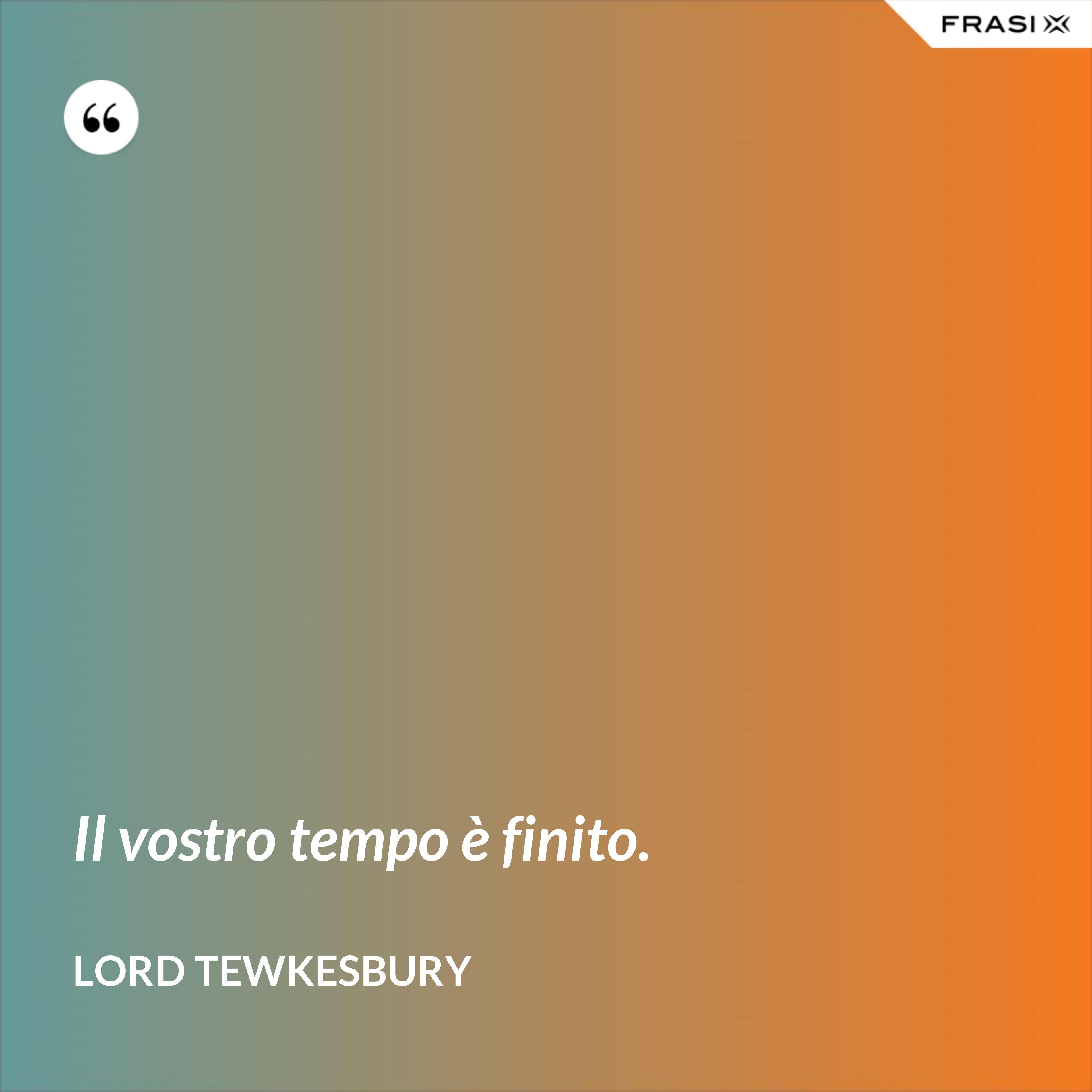 Il vostro tempo è finito. - Lord Tewkesbury