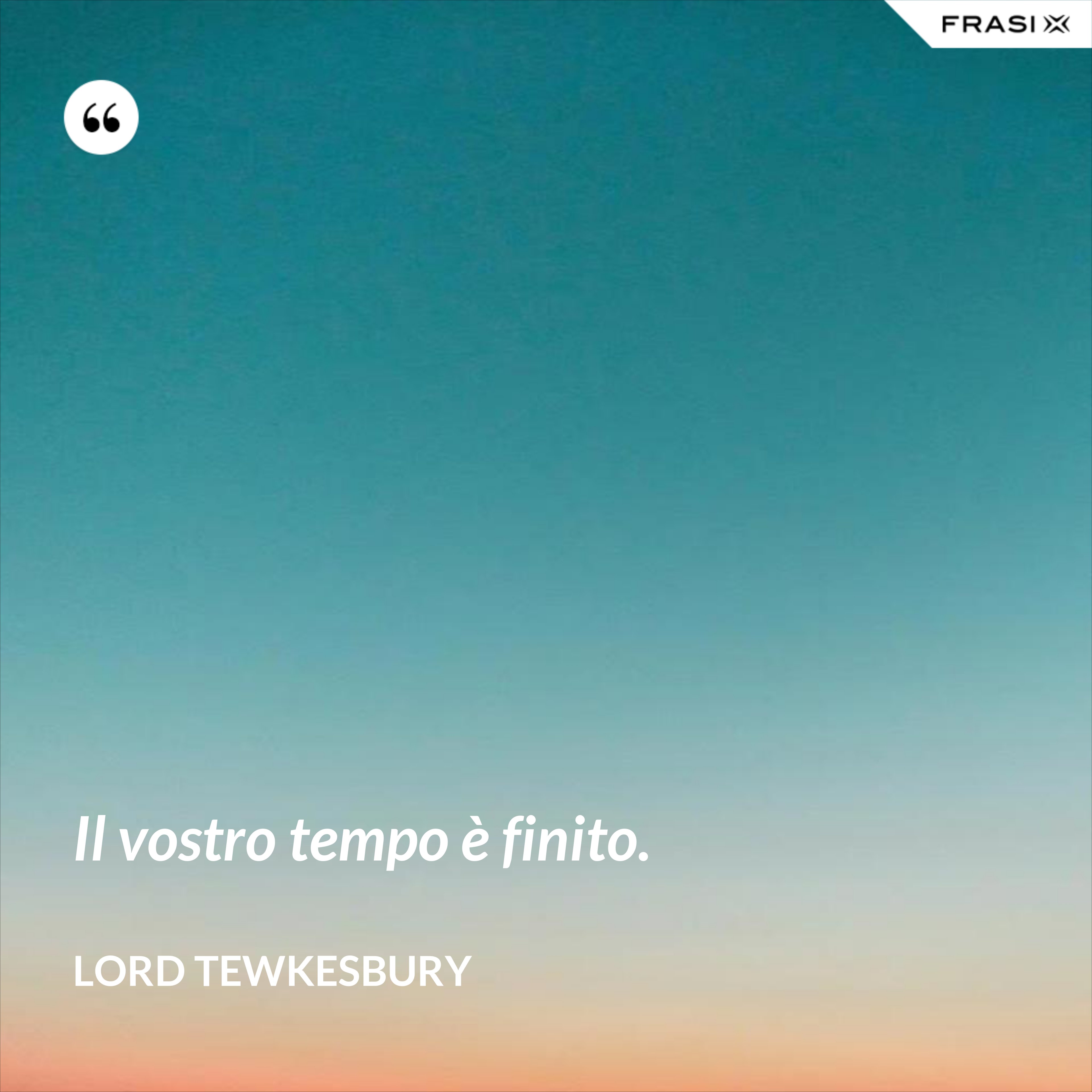 Il vostro tempo è finito. - Lord Tewkesbury