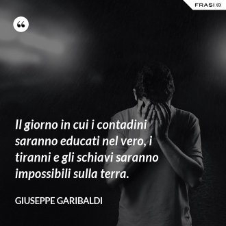 Il giorno in cui i contadini saranno educati nel vero, i tiranni e gli schiavi saranno impossibili sulla terra. - Giuseppe Garibaldi