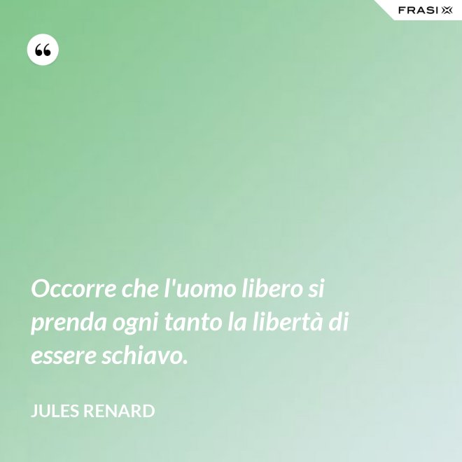 Occorre che l'uomo libero si prenda ogni tanto la libertà di essere schiavo. - Jules Renard
