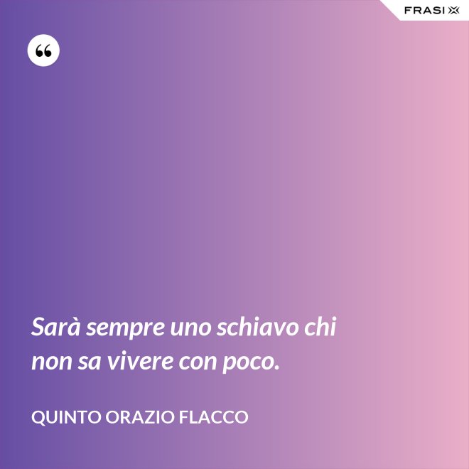 Sarà sempre uno schiavo chi non sa vivere con poco. - Quinto Orazio Flacco