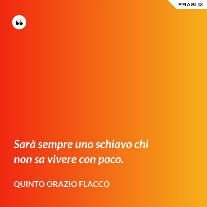 Sarà sempre uno schiavo chi non sa vivere con poco. - Quinto Orazio Flacco