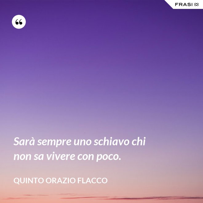 Sarà sempre uno schiavo chi non sa vivere con poco. - Quinto Orazio Flacco