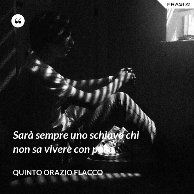 Sarà sempre uno schiavo chi non sa vivere con poco. - Quinto Orazio Flacco