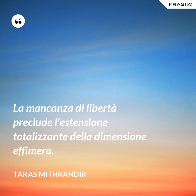 La mancanza di libertà preclude l'estensione totalizzante della dimensione effimera. - TARAS MITHRANDIR