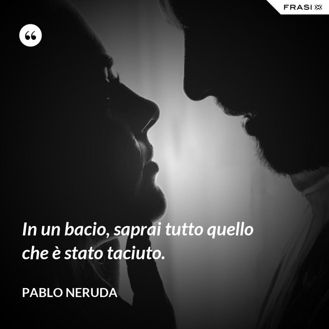 In un bacio, saprai tutto quello che è stato taciuto. - Pablo Neruda