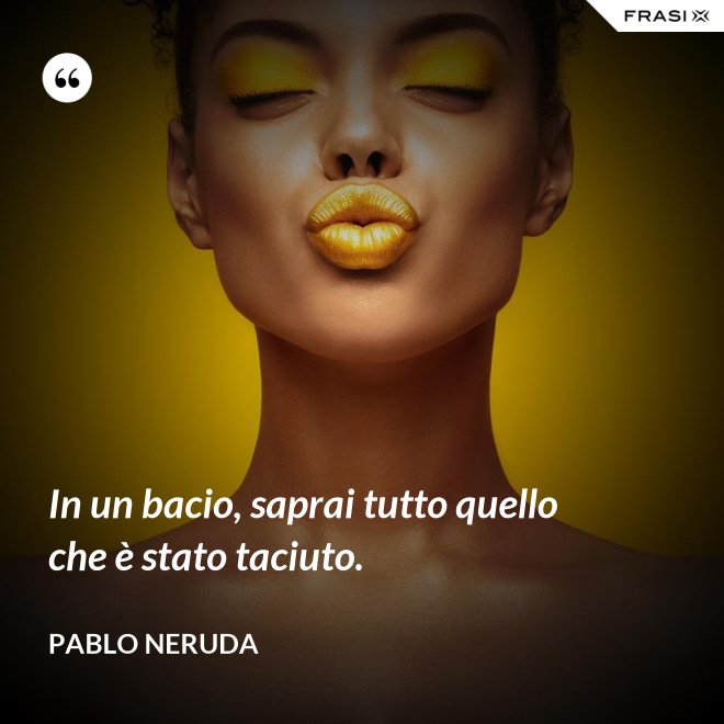 In un bacio, saprai tutto quello che è stato taciuto. - Pablo Neruda