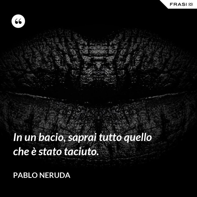 In un bacio, saprai tutto quello che è stato taciuto. - Pablo Neruda