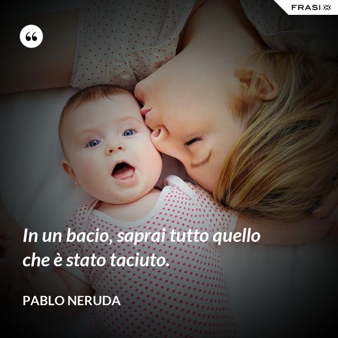 In un bacio, saprai tutto quello che è stato taciuto. - Pablo Neruda