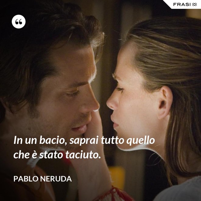 In un bacio, saprai tutto quello che è stato taciuto. - Pablo Neruda