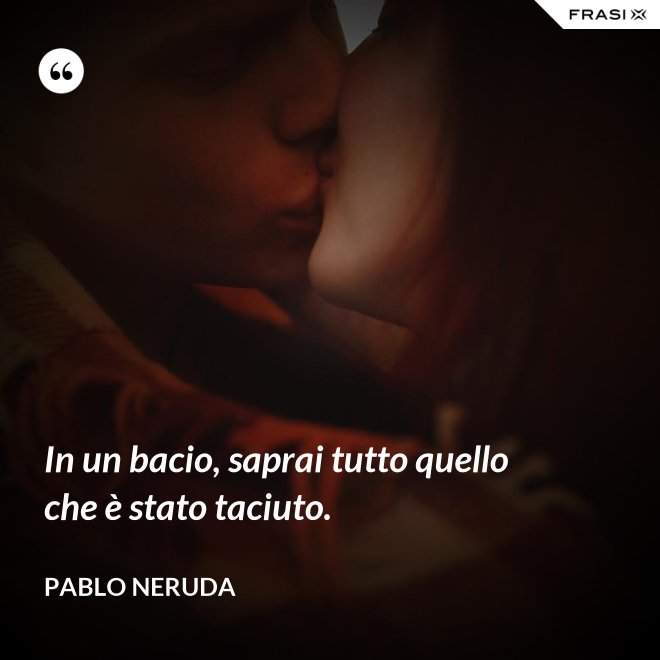 In un bacio, saprai tutto quello che è stato taciuto. - Pablo Neruda