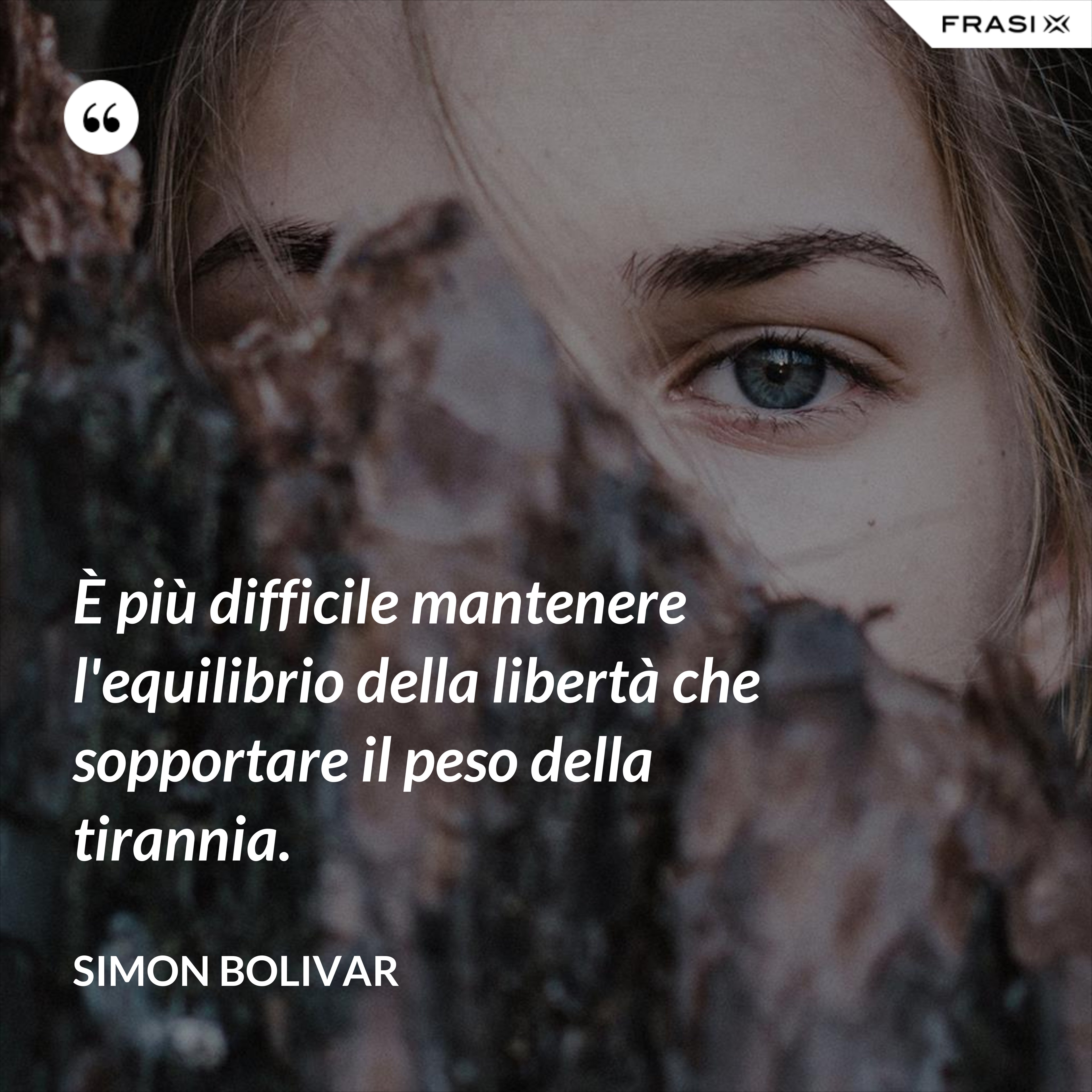È più difficile mantenere l'equilibrio della libertà che sopportare il peso della tirannia. - Simon Bolivar