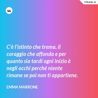 C'è l'istinto che trema, il coraggio che affonda e per quanto sia tardi ogni inizio è negli occhi perché niente rimane se poi non ti appartiene. - Emma Marrone