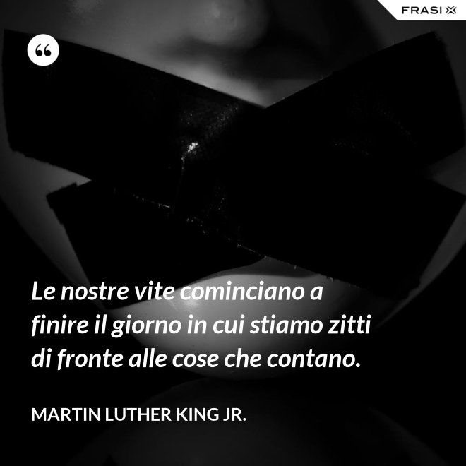 Le nostre vite cominciano a finire il giorno in cui stiamo zitti di fronte alle cose che contano. - Martin Luther King Jr.