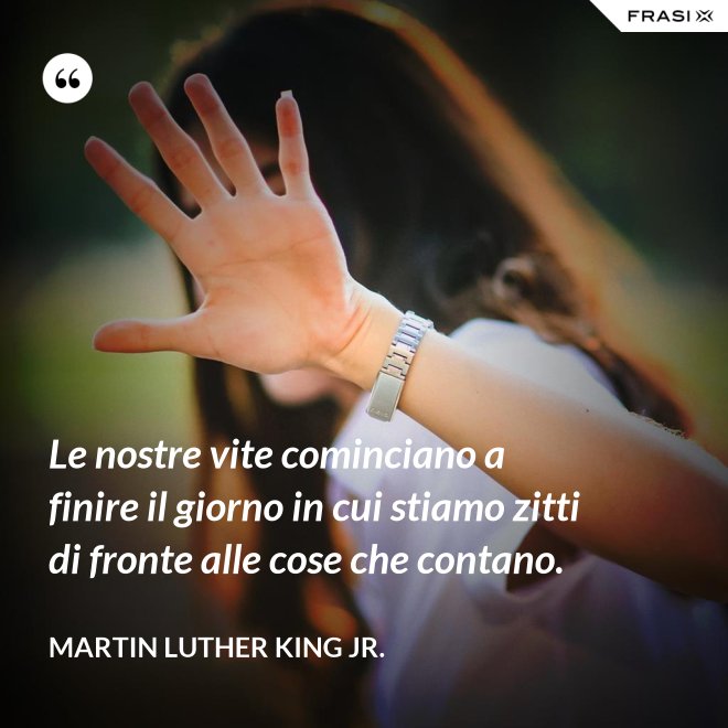 Le nostre vite cominciano a finire il giorno in cui stiamo zitti di fronte alle cose che contano. - Martin Luther King Jr.