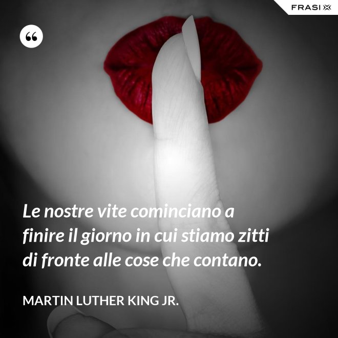 Le nostre vite cominciano a finire il giorno in cui stiamo zitti di fronte alle cose che contano. - Martin Luther King Jr.