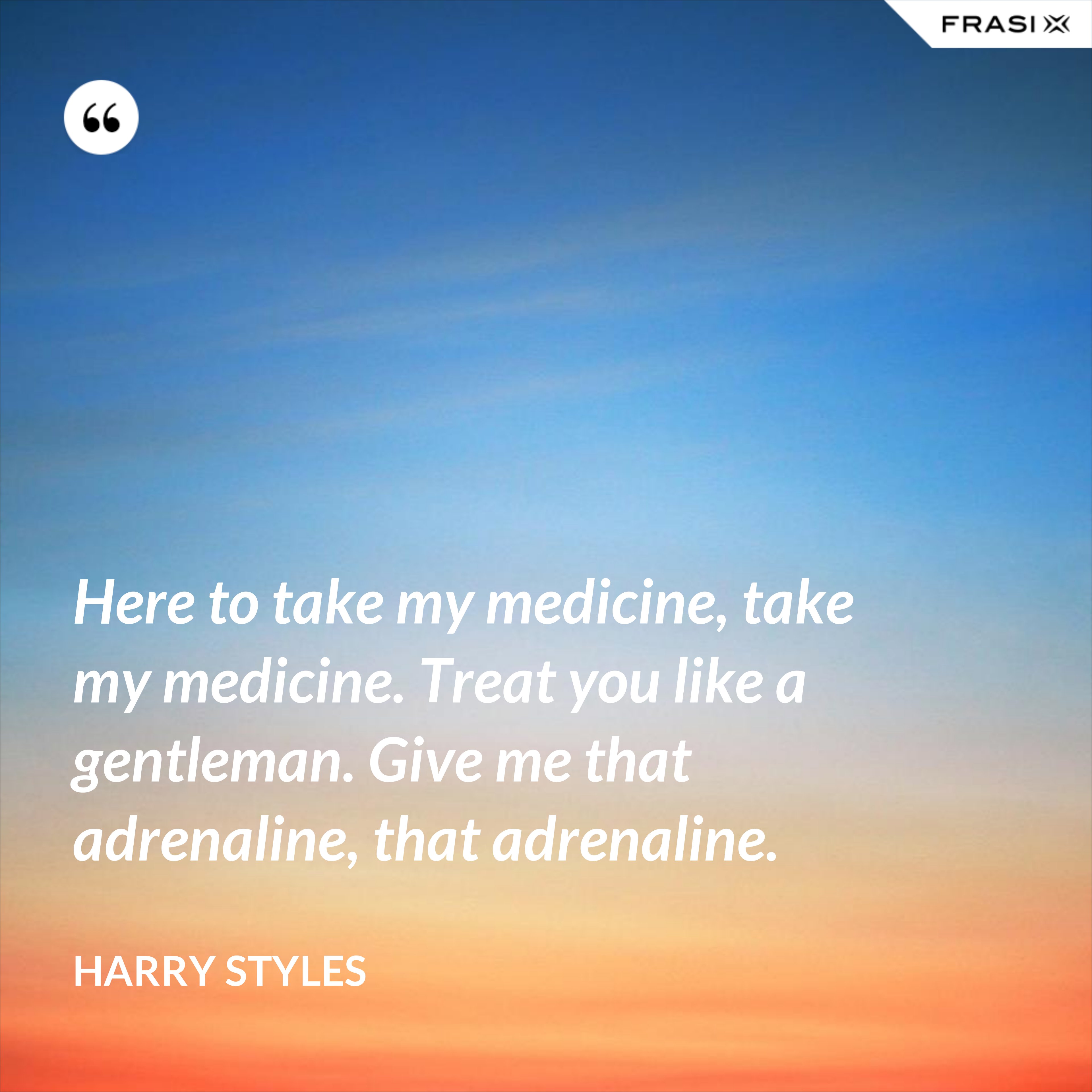 Here to take my medicine, take my medicine. Treat you like a gentleman. Give me that adrenaline, that adrenaline. - Harry Styles