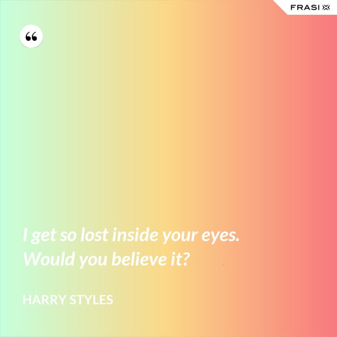I get so lost inside your eyes. Would you believe it? - Harry Styles