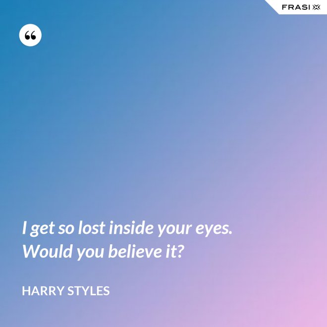 I get so lost inside your eyes. Would you believe it? - Harry Styles