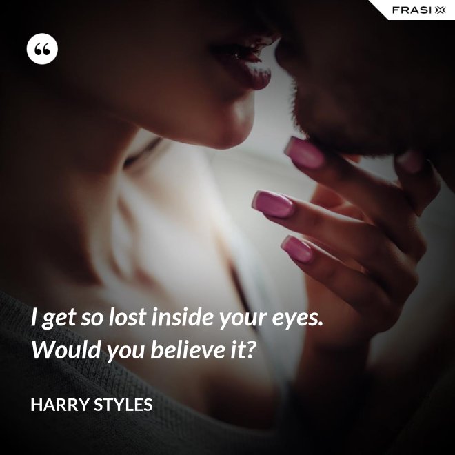 I get so lost inside your eyes. Would you believe it? - Harry Styles
