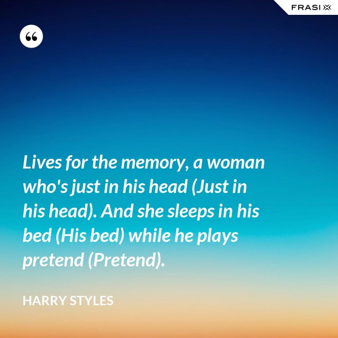 Lives for the memory, a woman who's just in his head (Just in his head). And she sleeps in his bed (His bed) while he plays pretend (Pretend). - Harry Styles