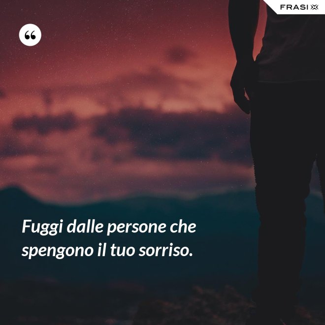 Fuggi dalle persone che spengono il tuo sorriso. - Anonimo