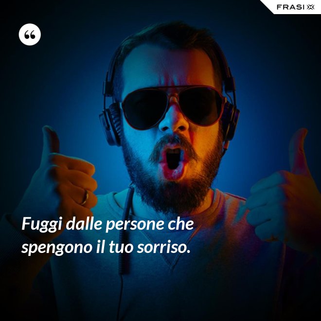 Fuggi dalle persone che spengono il tuo sorriso. - Anonimo
