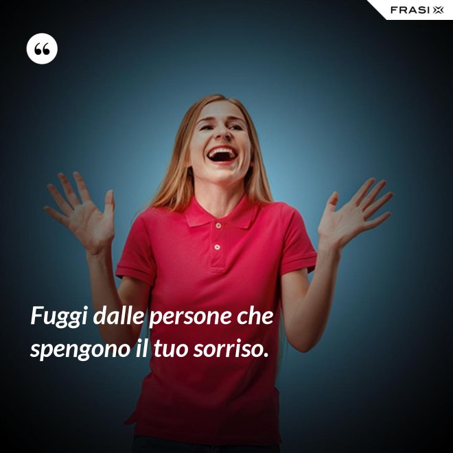 Fuggi dalle persone che spengono il tuo sorriso. - Anonimo