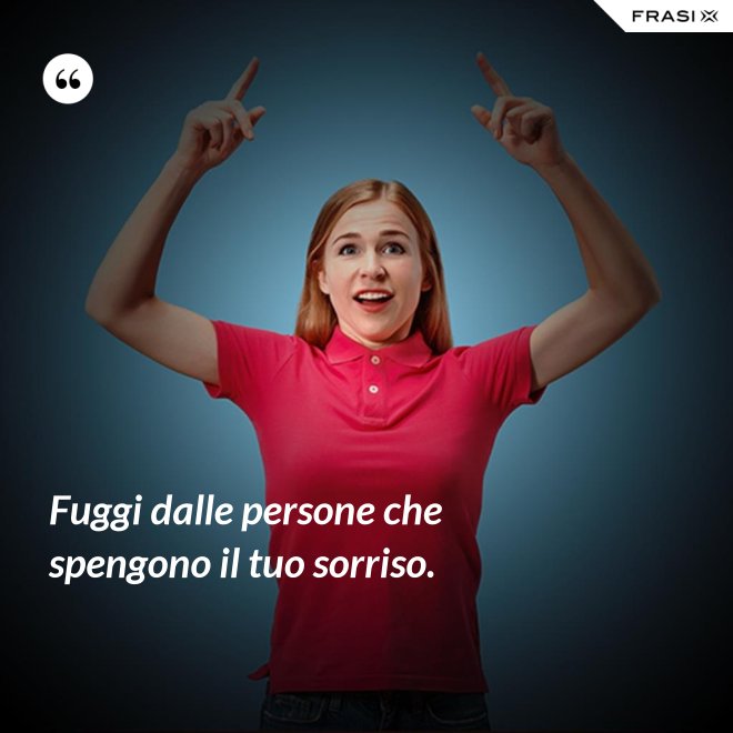 Fuggi dalle persone che spengono il tuo sorriso. - Anonimo