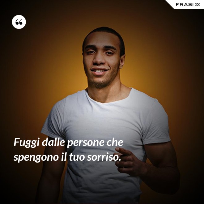 Fuggi dalle persone che spengono il tuo sorriso. - Anonimo