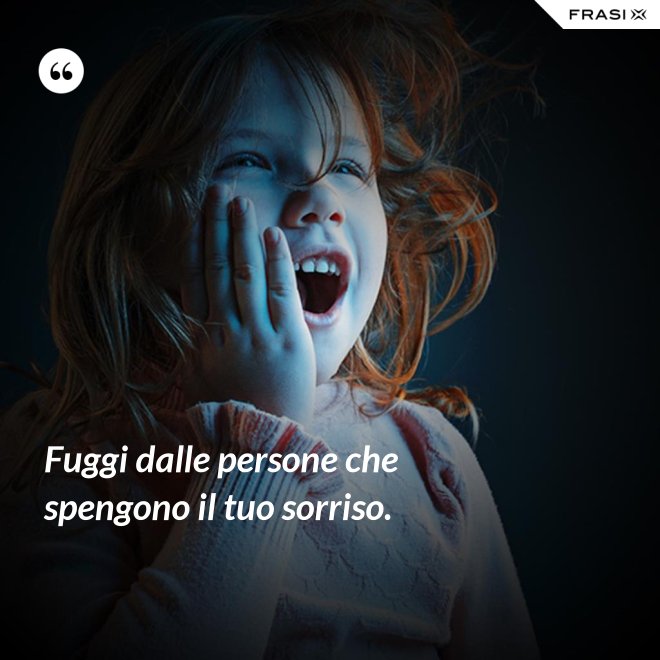 Fuggi dalle persone che spengono il tuo sorriso. - Anonimo