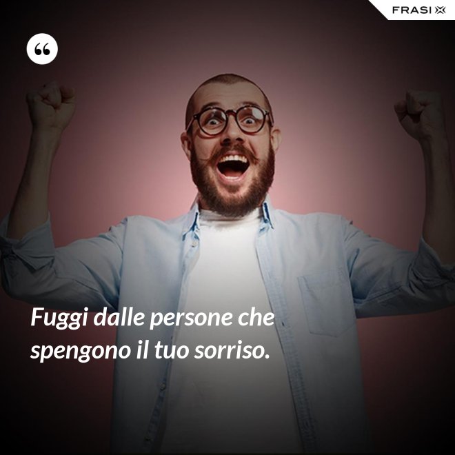 Fuggi dalle persone che spengono il tuo sorriso. - Anonimo